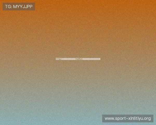 BBIN体育助力用户全方位了解2026世界杯赛事最新动态与精彩瞬间 BBIN体育助力用户全方位了解2026世界杯赛事最新动态与精彩瞬间